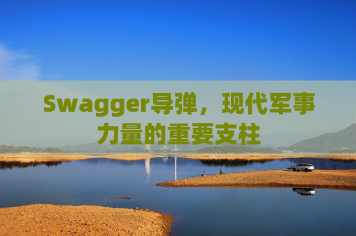 Swagger导弹，现代军事力量的重要支柱