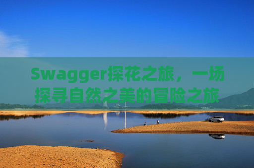 Swagger探花之旅，一场探寻自然之美的冒险之旅