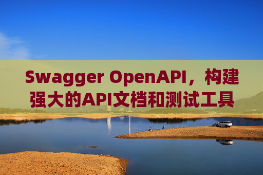 Swagger OpenAPI，构建强大的API文档和测试工具